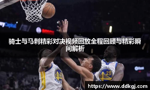 骑士与马刺精彩对决视频回放全程回顾与精彩瞬间解析