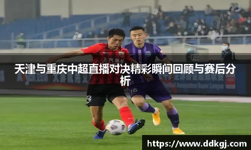 天津与重庆中超直播对决精彩瞬间回顾与赛后分析