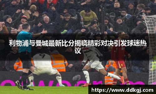 利物浦与曼城最新比分揭晓精彩对决引发球迷热议