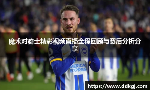魔术对骑士精彩视频直播全程回顾与赛后分析分享