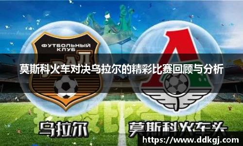 莫斯科火车对决乌拉尔的精彩比赛回顾与分析