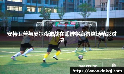 安特卫普与皮尔森激战在即谁将赢得这场精彩对决