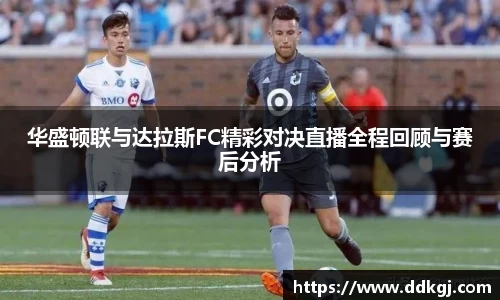 华盛顿联与达拉斯FC精彩对决直播全程回顾与赛后分析