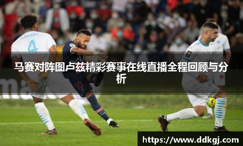 马赛对阵图卢兹精彩赛事在线直播全程回顾与分析