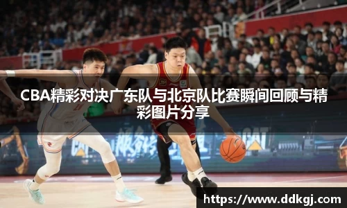 CBA精彩对决广东队与北京队比赛瞬间回顾与精彩图片分享