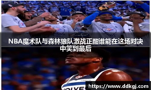 NBA魔术队与森林狼队激战正酣谁能在这场对决中笑到最后