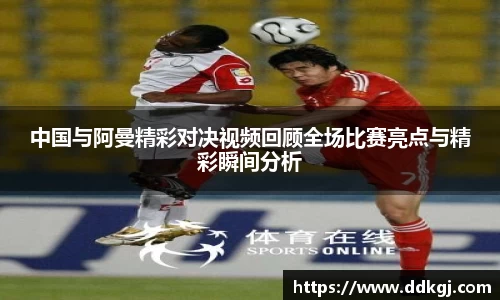 中国与阿曼精彩对决视频回顾全场比赛亮点与精彩瞬间分析