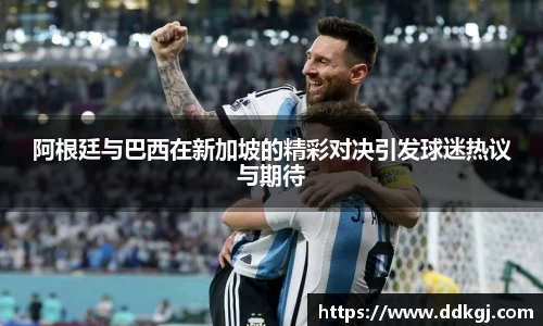 阿根廷与巴西在新加坡的精彩对决引发球迷热议与期待
