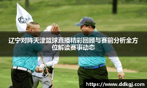 辽宁对阵天津篮球直播精彩回顾与赛前分析全方位解读赛事动态