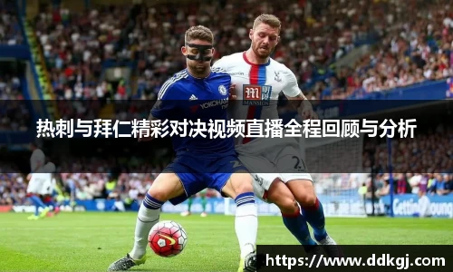 热刺与拜仁精彩对决视频直播全程回顾与分析