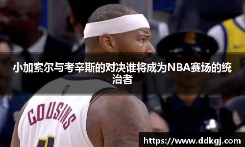 小加索尔与考辛斯的对决谁将成为NBA赛场的统治者