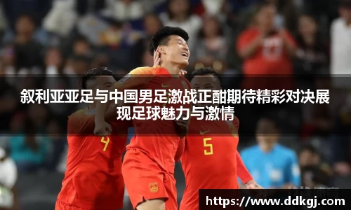 叙利亚亚足与中国男足激战正酣期待精彩对决展现足球魅力与激情