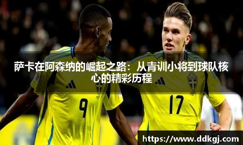 萨卡在阿森纳的崛起之路：从青训小将到球队核心的精彩历程