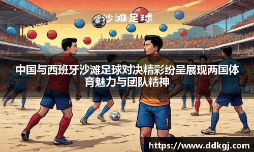 中国与西班牙沙滩足球对决精彩纷呈展现两国体育魅力与团队精神