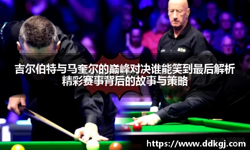 吉尔伯特与马奎尔的巅峰对决谁能笑到最后解析精彩赛事背后的故事与策略