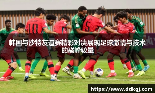 韩国与沙特友谊赛精彩对决展现足球激情与技术的巅峰较量