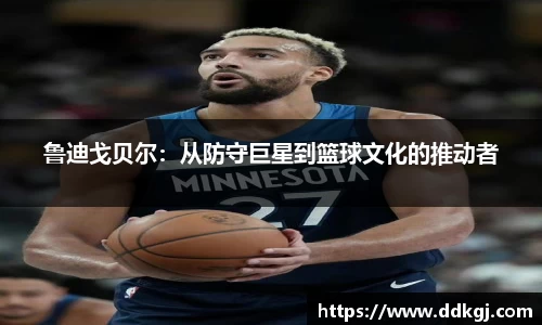 鲁迪戈贝尔：从防守巨星到篮球文化的推动者