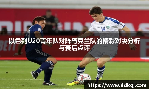 以色列U20青年队对阵乌克兰队的精彩对决分析与赛后点评