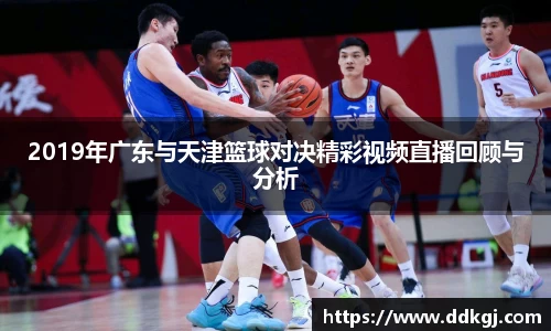 2019年广东与天津篮球对决精彩视频直播回顾与分析