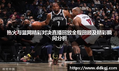 热火与篮网精彩对决直播回放全程回顾及精彩瞬间分析