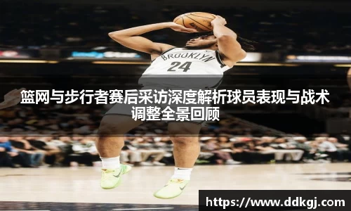 篮网与步行者赛后采访深度解析球员表现与战术调整全景回顾
