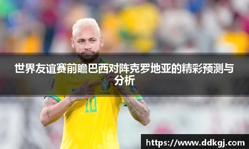 世界友谊赛前瞻巴西对阵克罗地亚的精彩预测与分析