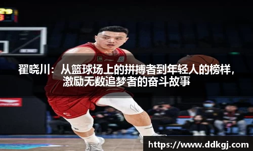 翟晓川：从篮球场上的拼搏者到年轻人的榜样，激励无数追梦者的奋斗故事