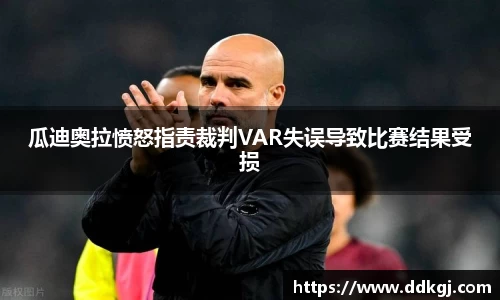 瓜迪奥拉愤怒指责裁判VAR失误导致比赛结果受损