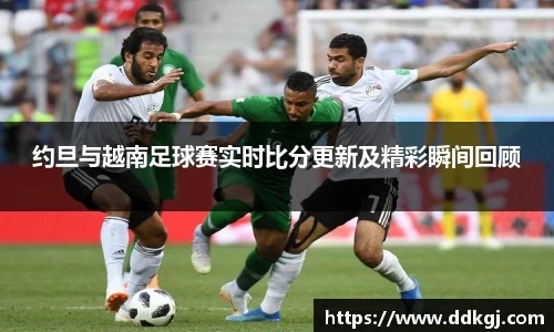 约旦与越南足球赛实时比分更新及精彩瞬间回顾