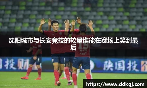 沈阳城市与长安竞技的较量谁能在赛场上笑到最后